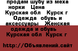 продам шубу из меха норки › Цена ­ 17 000 - Курская обл., Курск г. Одежда, обувь и аксессуары » Женская одежда и обувь   . Курская обл.,Курск г.